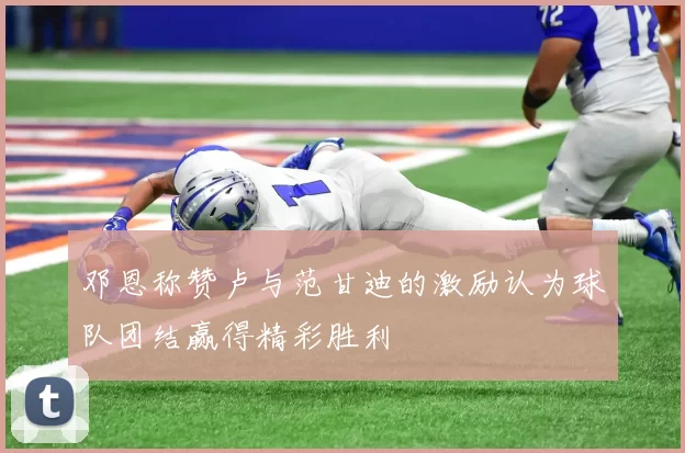 邓恩称赞卢与范甘迪的激励认为球队团结赢得精彩胜利