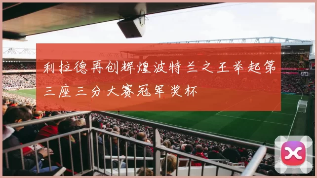 利拉德再创辉煌波特兰之王举起第三座三分大赛冠军奖杯