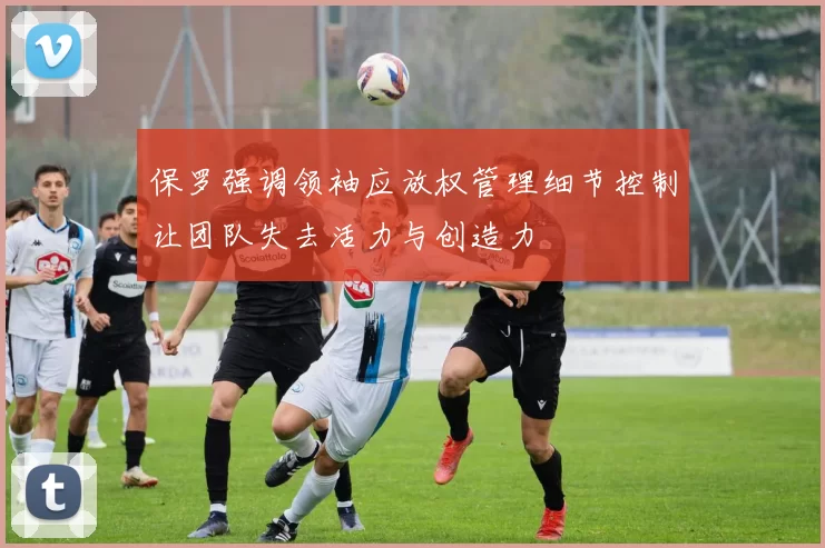 保罗强调领袖应放权管理细节控制让团队失去活力与创造力